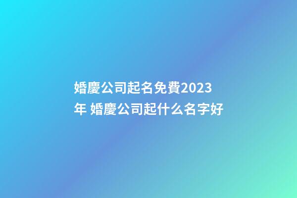 婚慶公司起名免費2023年 婚慶公司起什么名字好-第1張-公司起名-玄機派